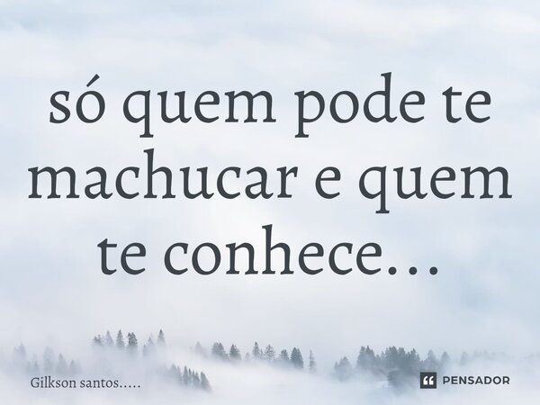 ⁠só quem pode te machucar e quem te conhece...... Frase de Gilkson santos......