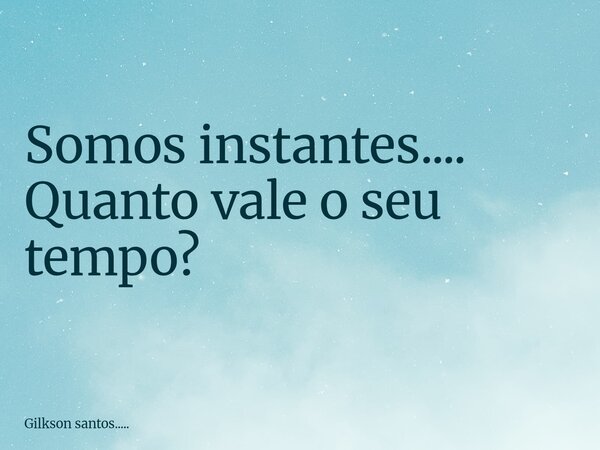 Somos instantes.... Quanto vale o seu tempo?... Frase de Gilkson santos......