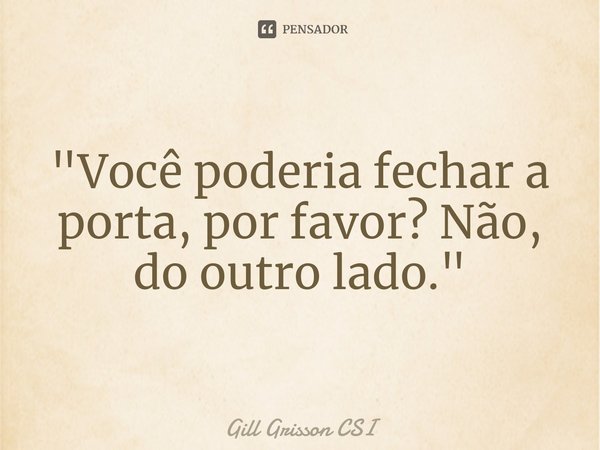 ⁠"Você poderia fechar a porta, por favor? Não, do outro lado."... Frase de Gill Grisson CSI.