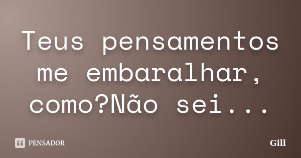 Teus pensamentos me embaralhar, como?Não sei...... Frase de Gill.