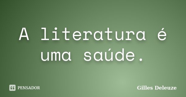 A literatura é uma saúde.... Frase de Gilles Deleuze.