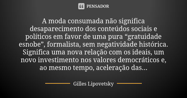 A moda consumada não significa desaparecimento dos conteúdos sociais e políticos em favor de uma pura “gratuidade esnobe”, formalista, sem negatividade históric... Frase de Gilles Lipovetsky.