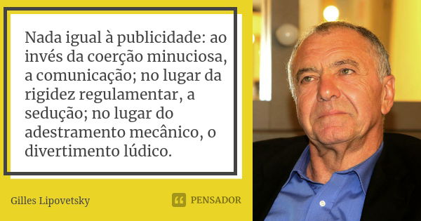 Nada igual à publicidade: ao invés da coerção minuciosa, a comunicação; no lugar da rigidez regulamentar, a sedução; no lugar do adestramento mecânico, o divert... Frase de Gilles Lipovetsky.