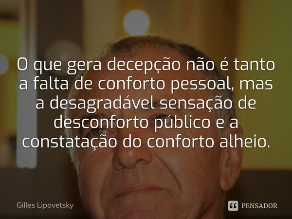 ⁠O que gera decepção não é tanto a falta de conforto pessoal, mas a desagradável sensação de desconforto público e a constatação do conforto alheio.... Frase de Gilles Lipovetsky.