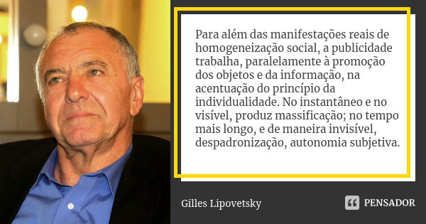 Para além das manifestações reais de homogeneização social, a publicidade trabalha, paralelamente à promoção dos objetos e da informação, na acentuação do princ... Frase de Gilles Lipovetsky.