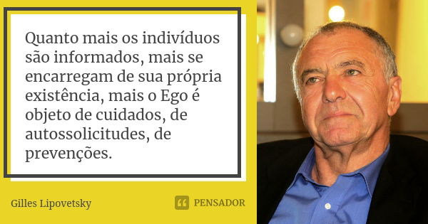 Quanto mais os indivíduos são informados, mais se encarregam de sua própria existência, mais o Ego é objeto de cuidados, de autossolicitudes, de prevenções.... Frase de Gilles Lipovetsky.