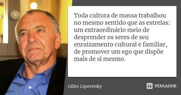 Toda cultura de massa trabalhou no mesmo sentido que as estrelas: um extraordinário meio de desprender os seres de seu enraizamento cultural e familiar, de prom... Frase de Gilles Lipovetsky.