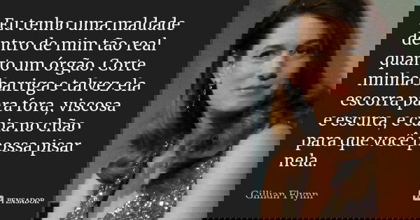 Eu tenho uma maldade dentro de mim tão real quanto um órgão. Corte minha barriga e talvez ela escorra para fora, viscosa e escura, e caia no chão para que você ... Frase de Gillian Flynn.