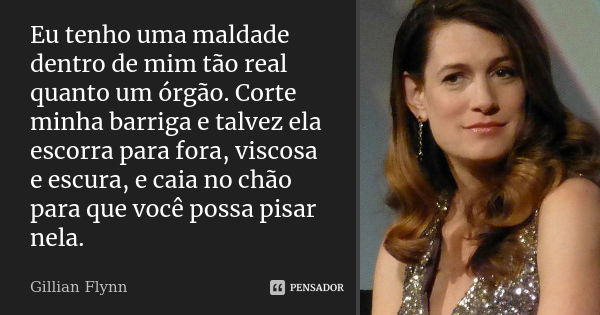 Eu tenho uma maldade dentro de mim tão real quanto um órgão. Corte minha barriga e talvez ela escorra para fora, viscosa e escura, e caia no chão para que você ... Frase de Gillian Flynn.