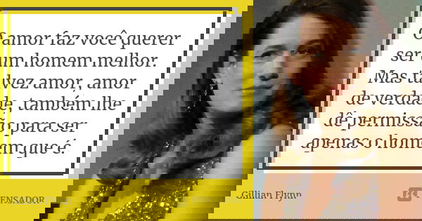 O amor faz você querer ser um homem melhor. Mas talvez amor, amor de verdade, também lhe dê permissão para ser apenas o homem que é.... Frase de Gillian Flynn.