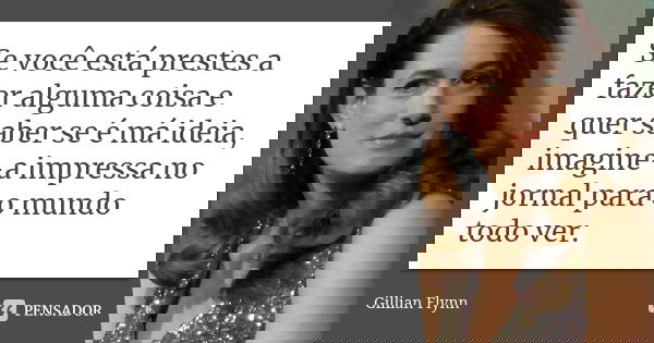 Se você está prestes a fazer alguma coisa e quer saber se é má ideia, imagine-a impressa no jornal para o mundo todo ver.... Frase de Gillian Flynn.