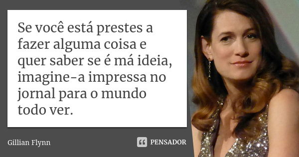 Se você está prestes a fazer alguma coisa e quer saber se é má ideia, imagine-a impressa no jornal para o mundo todo ver.... Frase de Gillian Flynn.