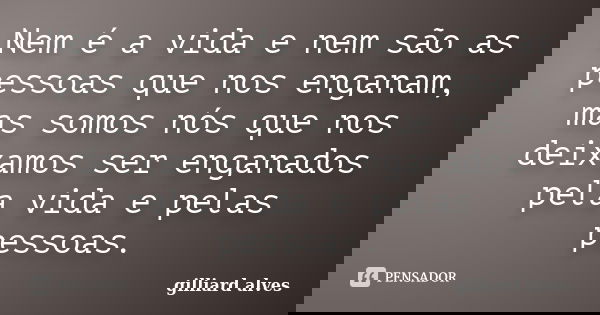 Nem é a vida e nem são as pessoas que nos enganam, mas somos nós que nos deixamos ser enganados pela vida e pelas pessoas.... Frase de Gilliard Alves.