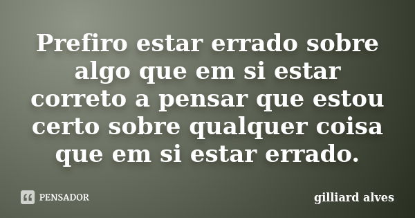 Prefiro estar errado sobre algo que em si estar correto a pensar que estou certo sobre qualquer coisa que em si estar errado.... Frase de Gilliard Alves.