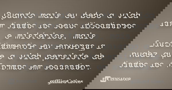 Quanto mais eu bebo a vida com todos os seus dissabores e mistérios, mais lucidamente eu enxergo a nudez que a vida persiste de todas as formas em esconder.... Frase de Gilliard Alves.