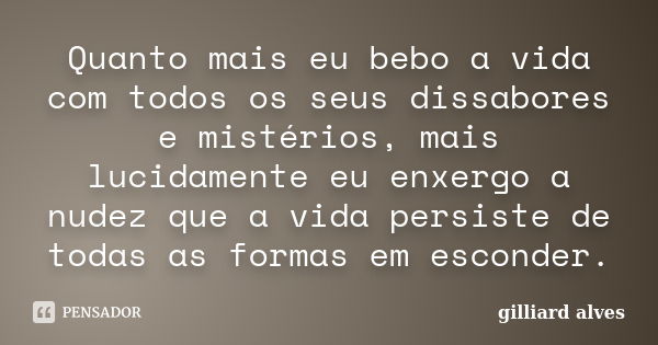 Quanto mais eu bebo a vida com todos os seus dissabores e mistérios, mais lucidamente eu enxergo a nudez que a vida persiste de todas as formas em esconder.... Frase de Gilliard Alves.