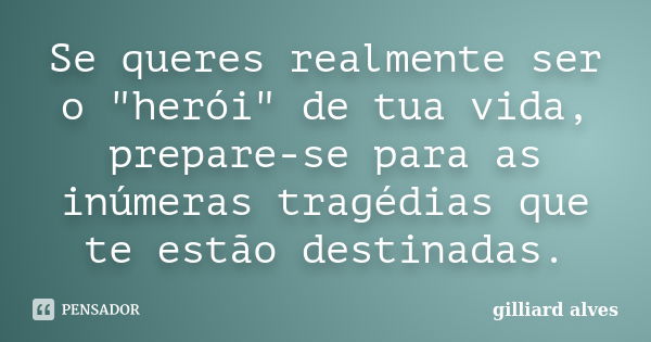 Se queres realmente ser o "herói" de tua vida, prepare-se para as inúmeras tragédias que te estão destinadas.... Frase de Gilliard Alves.