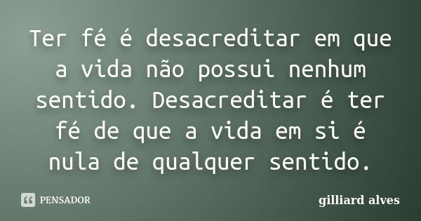 Ter fé é desacreditar em que a vida não possui nenhum sentido. Desacreditar é ter fé de que a vida em si é nula de qualquer sentido.... Frase de Gilliard Alves.