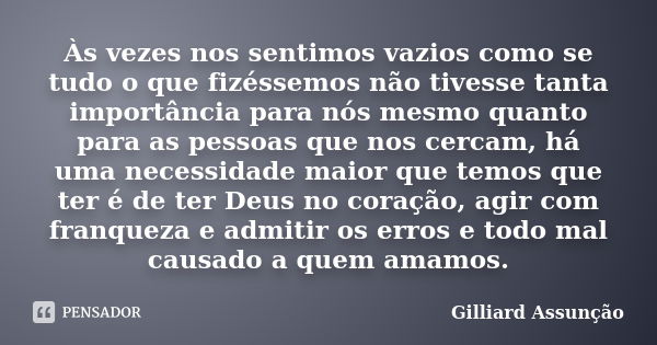 Às vezes nos sentimos vazios como se tudo o que fizéssemos não tivesse tanta importância para nós mesmo quanto para as pessoas que nos cercam, há uma necessidad... Frase de Gilliard Assunção.