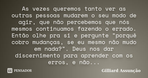 As vezes queremos tanto ver as outras pessoas mudarem o seu modo de agir, que não percebemos que nós mesmos continuamos fazendo o errado. Então olhe pra si e pe... Frase de Gilliard Assunção.