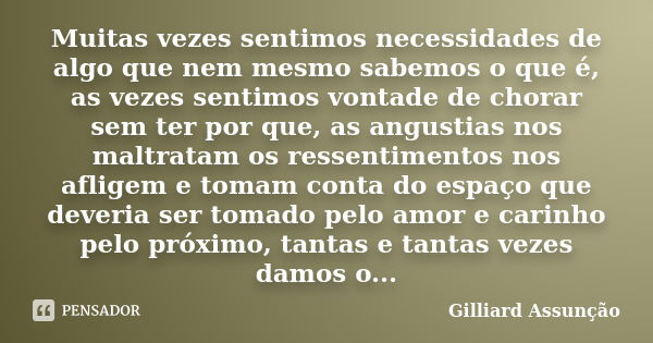 Muitas vezes sentimos necessidades de algo que nem mesmo sabemos o que é, as vezes sentimos vontade de chorar sem ter por que, as angustias nos maltratam os res... Frase de Gilliard Assunção.