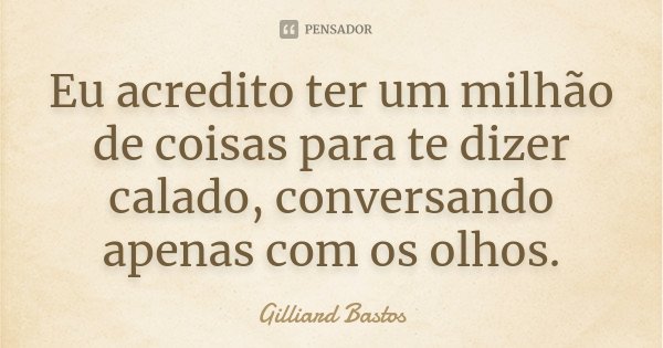 Eu acredito ter um milhão de coisas para te dizer calado, conversando apenas com os olhos.... Frase de Gilliard Bastos.