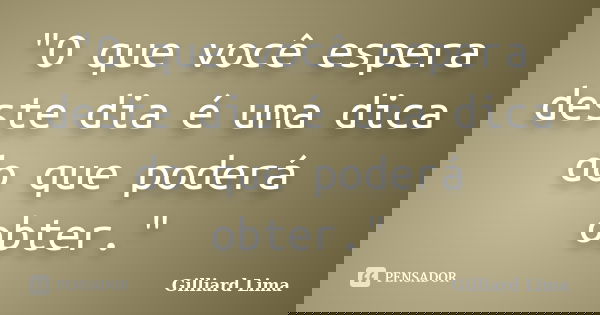 "O que você espera deste dia é uma dica do que poderá obter."... Frase de Gilliard Lima.