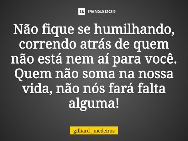 Não fique se humilhando, correndo atrás de quem não está nem aí para você. Quem não soma na nossa vida, não nós fará falta alguma!... Frase de gilliard_medeiros.