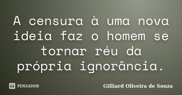 A censura à uma nova ideia faz o homem se tornar réu da própria ignorância.... Frase de Gilliard Oliveira de Souza.