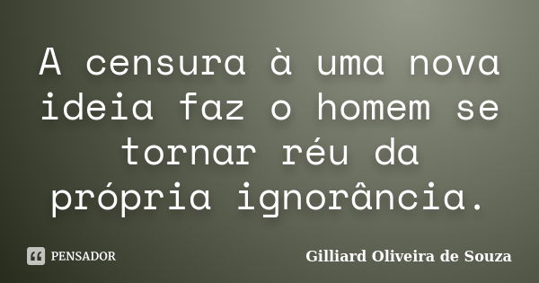 A censura à uma nova ideia faz o homem se tornar réu da própria ignorância.... Frase de Gilliard Oliveira de Souza.