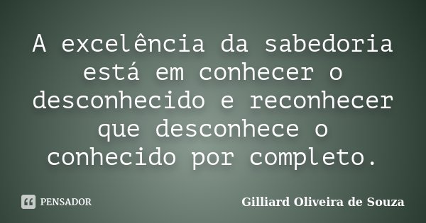 A excelência da sabedoria está em conhecer o desconhecido e reconhecer que desconhece o conhecido por completo.... Frase de Gilliard Oliveira de Souza.