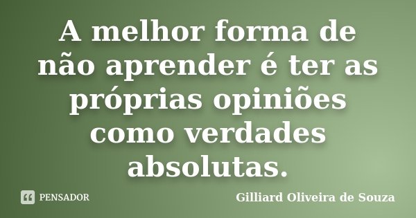 A melhor forma de não aprender é ter as próprias opiniões como verdades absolutas.... Frase de Gilliard Oliveira de Souza.