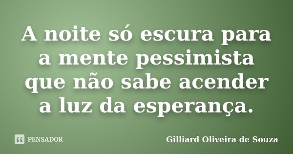 A noite só escura para a mente pessimista que não sabe acender a luz da esperança.... Frase de Gilliard Oliveira de Souza.