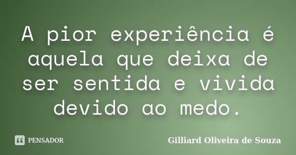 A pior experiência é aquela que deixa de ser sentida e vivida devido ao medo.... Frase de Gilliard Oliveira de Souza.