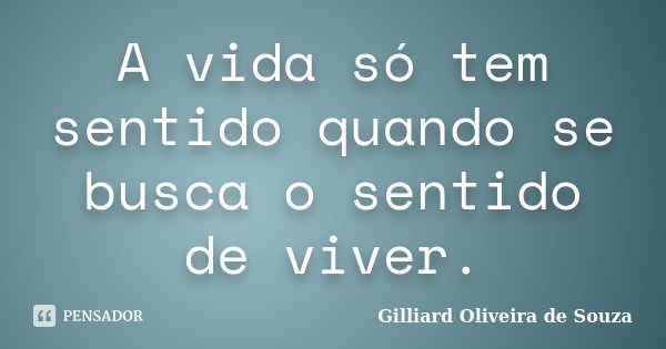 A vida só tem sentido quando se busca o sentido de viver.... Frase de Gilliard Oliveira de Souza.