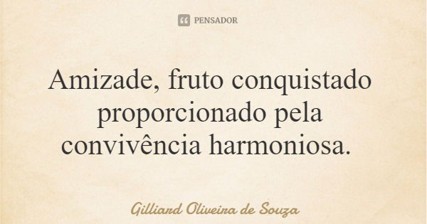 Amizade, fruto conquistado proporcionado pela convivência harmoniosa.... Frase de Gilliard Oliveira de Souza.