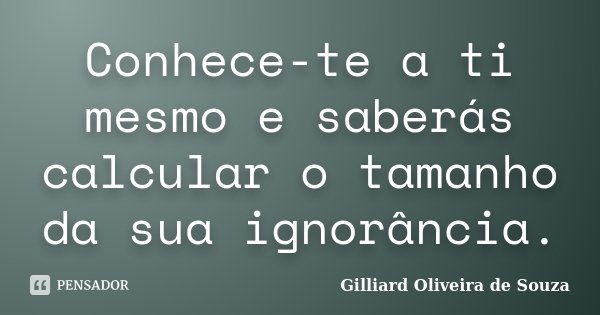 Conhece-te a ti mesmo e saberás calcular o tamanho da sua ignorância.... Frase de Gilliard Oliveira de Souza.