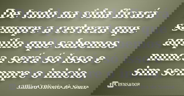 De tudo na vida ficará sempre a certeza que aquilo que sabemos nunca será só isso e sim sempre o inicio.... Frase de Gilliard Oliveira de Souza.