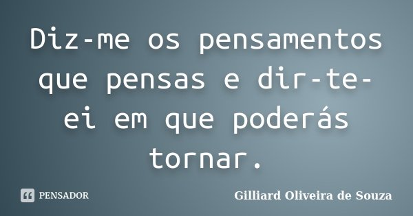 Diz-me os pensamentos que pensas e dir-te-ei em que poderás tornar.... Frase de Gilliard Oliveira de Souza.