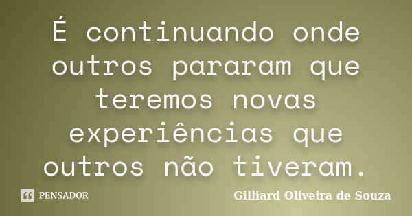 É continuando onde outros pararam que teremos novas experiências que outros não tiveram.... Frase de Gilliard Oliveira de Souza.