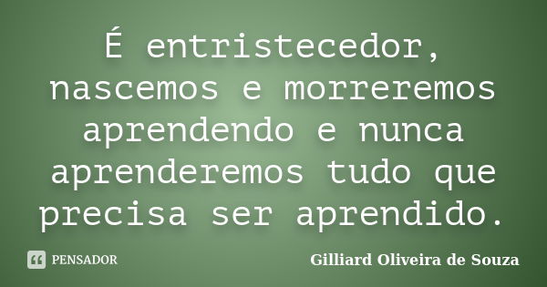 É entristecedor, nascemos e morreremos aprendendo e nunca aprenderemos tudo que precisa ser aprendido.... Frase de Gilliard Oliveira de Souza.