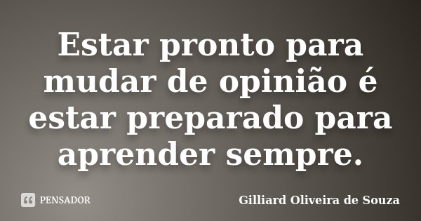 Estar pronto para mudar de opinião é estar preparado para aprender sempre.... Frase de Gilliard Oliveira de Souza.