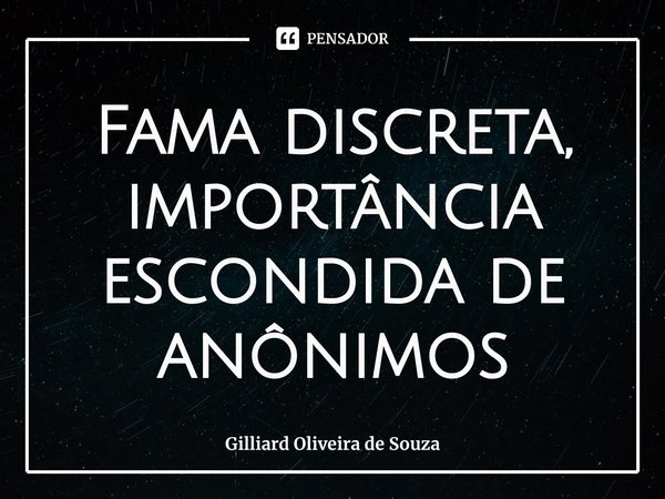 ⁠Fama discreta, importância escondida de anônimos... Frase de Gilliard Oliveira de Souza.