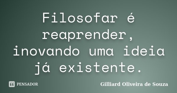 Filosofar é reaprender, inovando uma ideia já existente.... Frase de Gilliard Oliveira de Souza.
