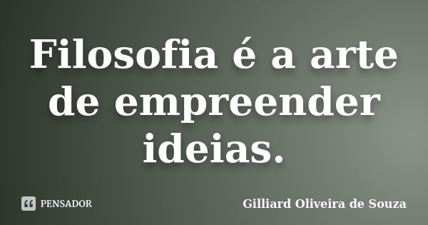 Filosofia é a arte de empreender ideias.... Frase de Gilliard Oliveira de Souza.