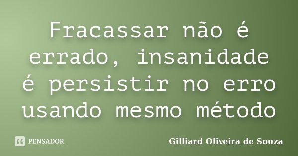 Fracassar não é errado, insanidade é persistir no erro usando mesmo método... Frase de Gilliard Oliveira de Souza.