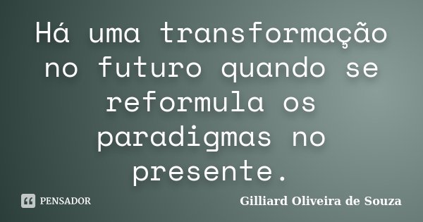 Há uma transformação no futuro quando se reformula os paradigmas no presente.... Frase de Gilliard Oliveira de Souza.