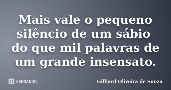 Mais vale o pequeno silêncio de um sábio do que mil palavras de um grande insensato.... Frase de Gilliard Oliveira de Souza.