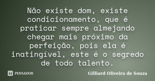 Não existe dom, existe condicionamento, que é praticar sempre almejando chegar mais próximo da perfeição, pois ela é inatingível, este é o segredo de todo talen... Frase de Gilliard Oliveira de Souza.