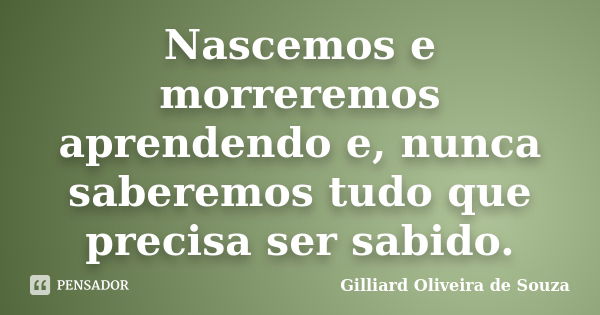 Nascemos e morreremos aprendendo e, nunca saberemos tudo que precisa ser sabido.... Frase de Gilliard Oliveira de Souza.